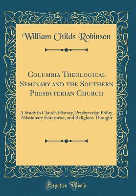 Full Download Columbia Theological Seminary and the Southern Presbyterian Church: A Study in Church History, Presbyterian Polity, Missionary Enterprise, and Religious Thought (Classic Reprint) - William Childs Robinson | ePub