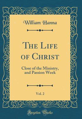 Full Download The Life of Christ, Vol. 2: Close of the Ministry, and Passion Week (Classic Reprint) - William Hanna file in PDF