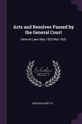 Read Online Acts and Resolves Passed by the General Court: General Laws May 1822-Mar 1825 - Massachusetts | ePub