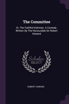 Download The Committee: Or, the Faithful Irishman. a Comedy. Written by the Honourable Sir Robert Howard - Robert Howard | PDF