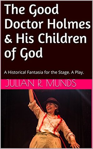 Read Online The Good Doctor Holmes & His Children of God: A Historical Fantasia for the Stage. A Play. - Julian R. Munds file in PDF