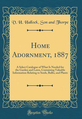 Full Download Home Adornment, 1887: A Select Catalogue of What Is Needed for the Garden and Lawn, Containing Valuable Information Relating to Seeds, Bulbs, and Plants (Classic Reprint) - V H Hallock Son and Thorpe file in ePub