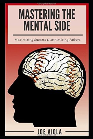 Read Online Mastering The Mental Side: Maximizing Success & Minimizing Failure - Joe Aiola | PDF