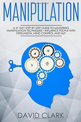 Download Manipulation: A 21-Day Step-by-Step Guide to Mastering Manipulation Techniques ? Influence People with Persuasion, Mind Control, and NLP (Manipulation, Persuasion & Influence) (Volume 1) - David Clark | PDF