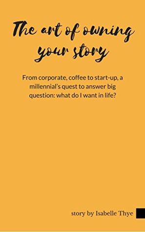 Full Download The Art of Owning Your Story: From corporate, coffee to start-up, a millennial’s quest to answer big question: what do I want in life? - Isabelle Thye file in PDF