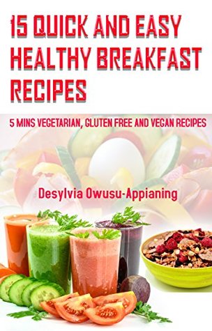 Read 15 Quick and Easy Healthy Breakfast Recipes: 5 Mins Vegetarian, Gluten Free and Vegan Recipes - Desylvia Owusu-Appianing | ePub