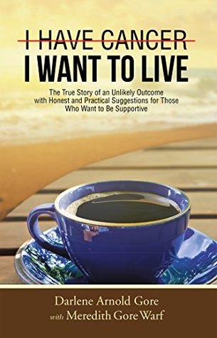 Read I Have Cancer. I Want to Live.: The True Story of an Unlikely Outcome with Honest and Practical Suggestions for Those Who Want to Be Supportive - Darlene Arnold Gore | ePub