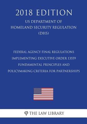 Download Federal Agency Final Regulations Implementing Executive Order 13559 - Fundamental Principles and Policymaking Criteria for Partnerships (Us Department of Homeland Security Regulation) (Dhs) (2018 Edition) - The Law Library | PDF