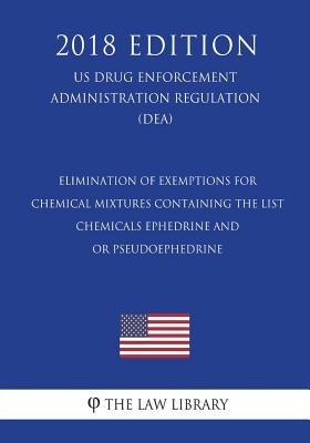 Read Elimination of Exemptions for Chemical Mixtures Containing the List - Chemicals Ephedrine and - Or Pseudoephedrine (Us Drug Enforcement Administration Regulation) (Dea) (2018 Edition) - The Law Library | PDF