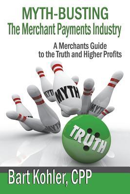 Full Download Myth-Busting the Merchant Payments Industry: A Merchants Guide to the Truth and Higher Profits - Bart Kohler | PDF