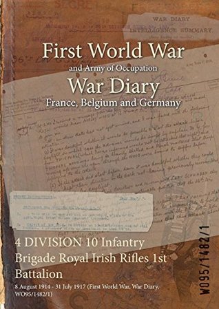 Full Download 4 Division 10 Infantry Brigade Royal Irish Rifles 1st Battalion: 8 August 1914 - 31 July 1917 (First World War, War Diary, Wo95/1482/1) - British War Office file in ePub