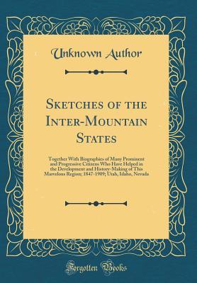 Read Sketches of the Inter-Mountain States: Together with Biographies of Many Prominent and Progressive Citizens Who Have Helped in the Development and History-Making of This Marvelous Region; 1847-1909; Utah, Idaho, Nevada (Classic Reprint) - Unknown file in ePub