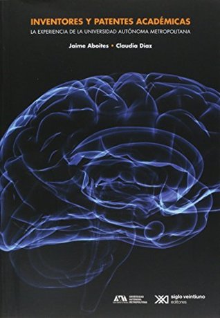 Read Online INVENTORES Y PATENTES ACADEMICAS. LA EXPERIENCIA DE LA UNIVERSIDAD AUTONOMA METROPOLITANA - Jaime Aboites/Claudia Diaz | PDF
