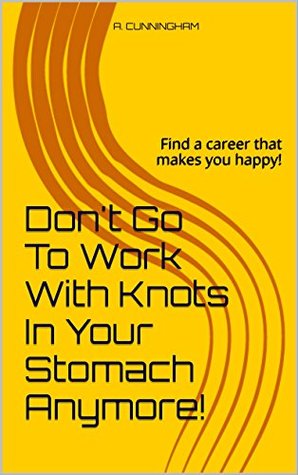 Read Don't Go To Work With Knots In Your Stomach Anymore!: Find a career that makes you happy! - A. Cunningham | ePub