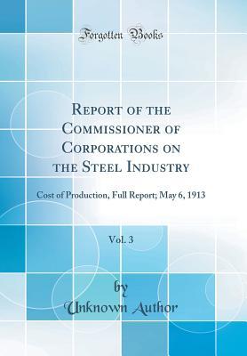 Full Download Report of the Commissioner of Corporations on the Steel Industry, Vol. 3: Cost of Production, Full Report; May 6, 1913 (Classic Reprint) - Unknown file in PDF