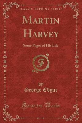 Read Online Martin Harvey: Some Pages of His Life (Classic Reprint) - George Edgar | ePub