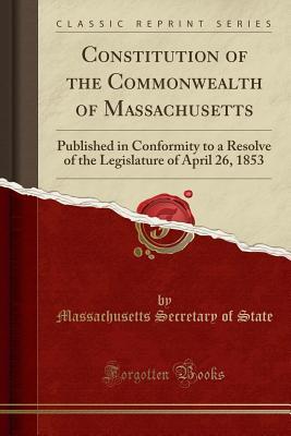 Read Constitution of the Commonwealth of Massachusetts: Published in Conformity to a Resolve of the Legislature of April 26, 1853 (Classic Reprint) - Massachusetts Secretary of State file in PDF