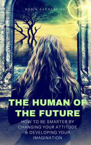 Read Online The Human of the Future: How to Be Smarter By Changing Your Attitude and Developing Your Imagination - Robin Sacredfire file in ePub