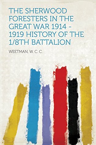 Read Online The Sherwood Foresters in the Great War 1914 - 1919 History of the 1/8th Battalion - W. C. C. Weetman | PDF