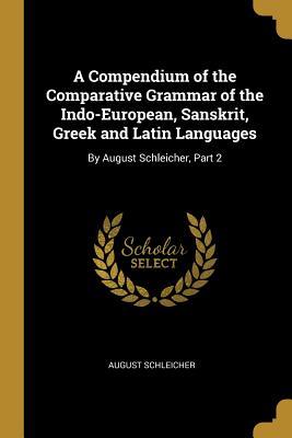 Download A Compendium of the Comparative Grammar of the Indo-European, Sanskrit, Greek and Latin Languages: By August Schleicher, Part 2 - August Schleicher file in ePub