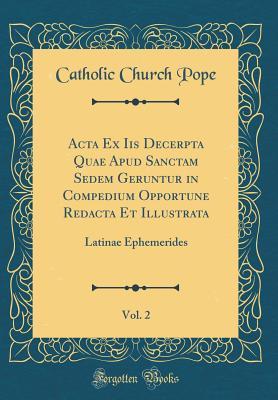 Read ACTA Ex IIS Decerpta Quae Apud Sanctam Sedem Geruntur in Compedium Opportune Redacta Et Illustrata, Vol. 2: Latinae Ephemerides (Classic Reprint) - Catholic Church Pope | PDF