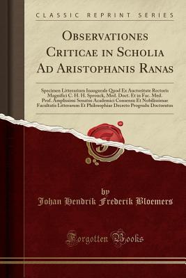 Read Observationes Criticae in Scholia Ad Aristophanis Ranas: Specimen Litterarium Inaugurale Quod Ex Auctoritate Rectoris Magnifici C. H. H. Spronck, Med. Doct. Et in Fac. Med. Prof. Amplissimi Senatus Academici Consensu Et Nobilissimae Facultatis Litterarum - Johan Hendrik Frederik Bloemers | PDF