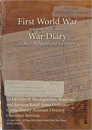 Download 50 Division Headquarters, Branches and Services Royal Army Ordnance Corps Deputy Assistant Director Ordnance Services: 19 April 1915 - 30 May 1919 (First World War, War Diary, Wo95/2816/3) - British War Office | ePub