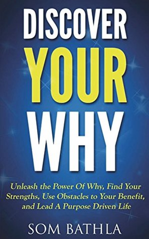 Read Discover Your Why: Unleash the Power Of Why, Find Your Strengths, Use Obstacles to Your Benefit, and Lead A Purpose Driven Life - Som Bathla | PDF