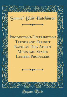 Download Production-Distribution Trends and Freight Rates as They Affect Mountain States Lumber Producers (Classic Reprint) - Samuel Blair Hutchinson | PDF