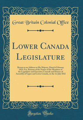 Download Lower Canada Legislature: Return to an Address to His Majesty, Dated 6 February 1833; For, Returns of the Names of the Members of the Legislative and Executive Councils and Houses of Assembly of Upper and Lower Canada, on the 1st July 1832 - Great Britain Colonial Office | ePub