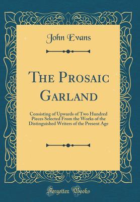 Full Download The Prosaic Garland: Consisting of Upwards of Two Hundred Pieces Selected from the Works of the Distinguished Writers of the Present Age (Classic Reprint) - John Evans | ePub