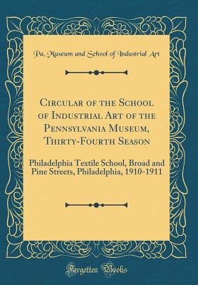 Read Online Circular of the School of Industrial Art of the Pennsylvania Museum, Thirty-Fourth Season: Philadelphia Textile School, Broad and Pine Streets, Philadelphia, 1910-1911 (Classic Reprint) - Pa Museum and School of Industrial Art | PDF