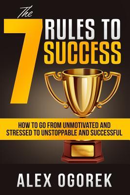 Full Download The 7 Rules to Success: How to Go from Unmotivated and Stressed to Unstoppable and Successful - Alex Ogorek | PDF