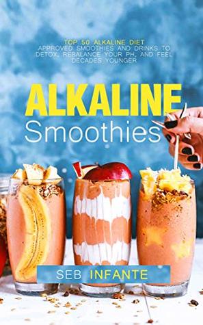 Read Online Alkaline Smoothies: Top 50 Alkaline Diet Approved Smoothies and Drinks to Detox, Rebalance Your pH, and Feel Decades Younger - Seb Infante file in PDF