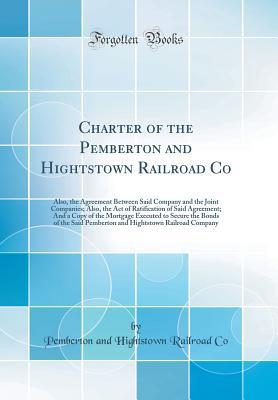Full Download Charter of the Pemberton and Hightstown Railroad Co: Also, the Agreement Between Said Company and the Joint Companies; Also, the Act of Ratification of Said Agreement; And a Copy of the Mortgage Executed to Secure the Bonds of the Said Pemberton and Hight - Pemberton and Hightstown Railroad Co file in PDF