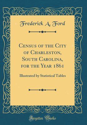 Read Census of the City of Charleston, South Carolina, for the Year 1861: Illustrated by Statistical Tables (Classic Reprint) - Frederick A. Ford | ePub