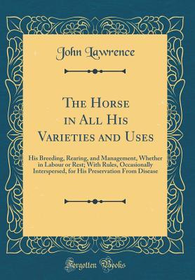 Full Download The Horse in All His Varieties and Uses: His Breeding, Rearing, and Management, Whether in Labour or Rest; With Rules, Occasionally Interspersed, for His Preservation from Disease (Classic Reprint) - John Lawrence | ePub
