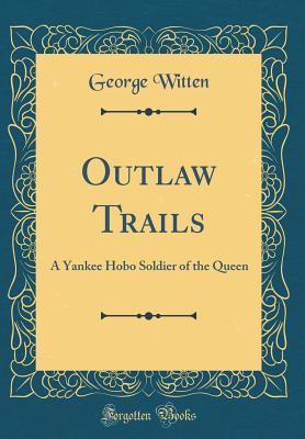 Read Online Outlaw Trails: A Yankee Hobo Soldier of the Queen (Classic Reprint) - George Witten | PDF