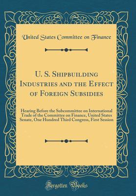 Full Download U. S. Shipbuilding Industries and the Effect of Foreign Subsidies: Hearing Before the Subcommittee on International Trade of the Committee on Finance, United States Senate, One Hundred Third Congress, First Session (Classic Reprint) - United States Committee on Finance | ePub
