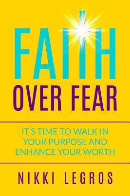 Full Download Faith Over Fear: It's Time to Walk in Your Purpose and Enhance Your Worth - Nikki Legros | PDF