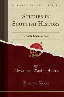 Full Download Studies in Scottish History: Chiefly Ecclesiastical (Classic Reprint) - A. Taylor Innes | PDF