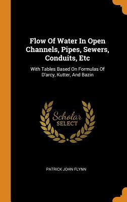 Download Flow of Water in Open Channels, Pipes, Sewers, Conduits, Etc: With Tables Based on Formulas of d'Arcy, Kutter, and Bazin - Patrick John Flynn file in PDF