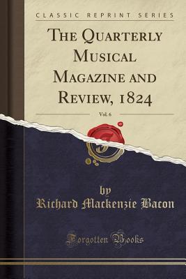Read Online The Quarterly Musical Magazine and Review, 1824, Vol. 6 (Classic Reprint) - Richard Mackenzie Bacon | PDF