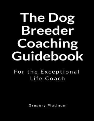 Read The Dog Breeder Coaching Guidebook: For the Exceptional Life Coach - Gregory Platinum | PDF