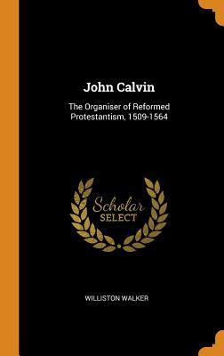 Read John Calvin: The Organiser of Reformed Protestantism, 1509-1564 - Williston Walker | ePub
