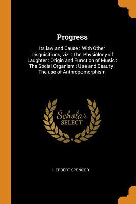 Full Download Progress: Its Law and Cause: With Other Disquisitions, Viz.: The Physiology of Laughter: Origin and Function of Music: The Social Organism: Use and Beauty: The Use of Anthropomorphism - Herbert Spencer file in ePub