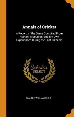 Read Online Annals of Cricket: A Record of the Game Compiled from Authentic Sources, and My Own Experiences During the Last 23 Years - Walter William Read file in PDF