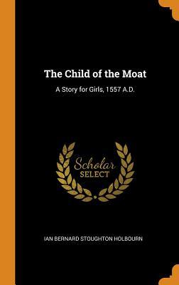 Read Online The Child of the Moat: A Story for Girls, 1557 A.D. - Ian Bernard Stoughton Holbourn file in ePub