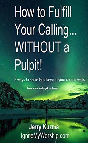 Full Download How to Fulfill Your CallingWITHOUT a Pulpit!: 3 ways to serve God beyond your church walls (True Worship Book 10) - Jerry Kuzma file in ePub