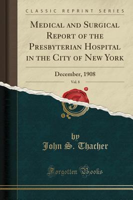 Full Download Medical and Surgical Report of the Presbyterian Hospital in the City of New York, Vol. 8: December, 1908 (Classic Reprint) - John S. Thacher | ePub